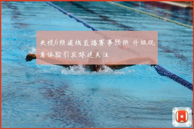 央视6频道线直播赛事预热 升级观看体验引发球迷关注
