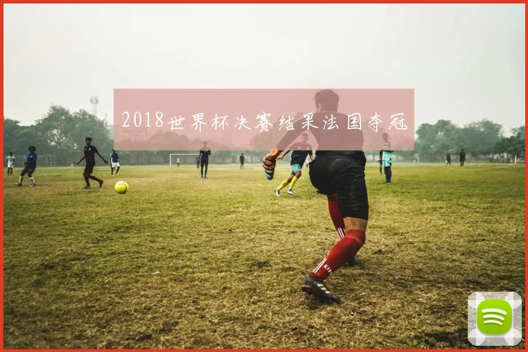 2018世界杯决赛结果法国夺冠
