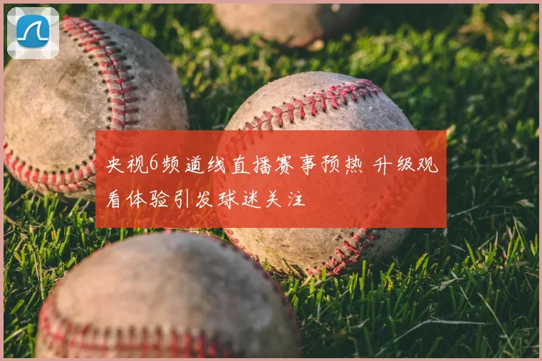 央视6频道线直播赛事预热 升级观看体验引发球迷关注