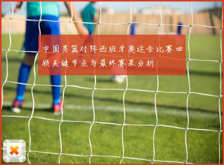 中国男篮对阵西班牙奥运会比赛回顾关键节点与最终赛果分析