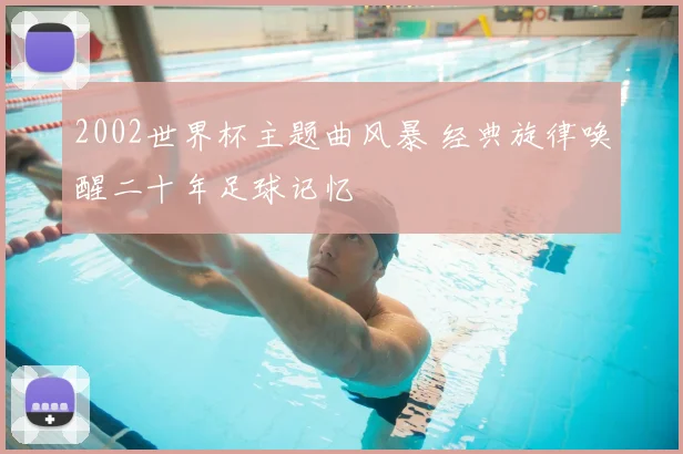 2002世界杯主题曲风暴 经典旋律唤醒二十年足球记忆