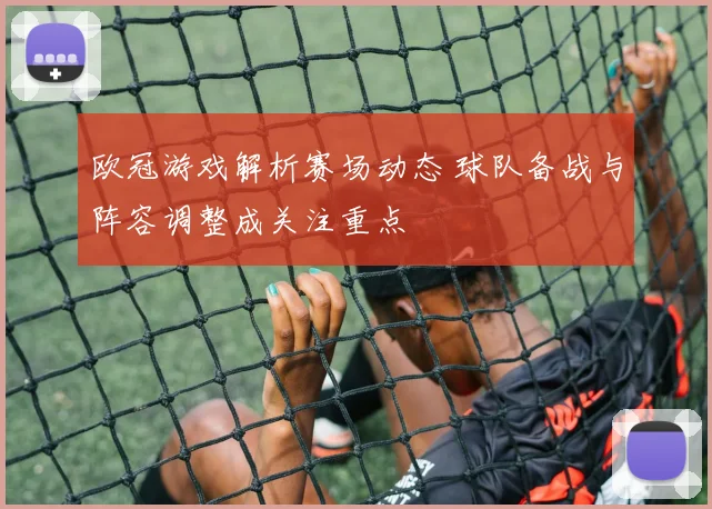 欧冠游戏解析赛场动态 球队备战与阵容调整成关注重点