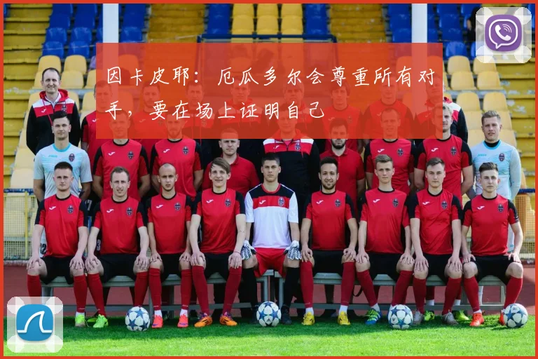 因卡皮耶:厄瓜多尔会尊重所有对手,要在场上证明自己