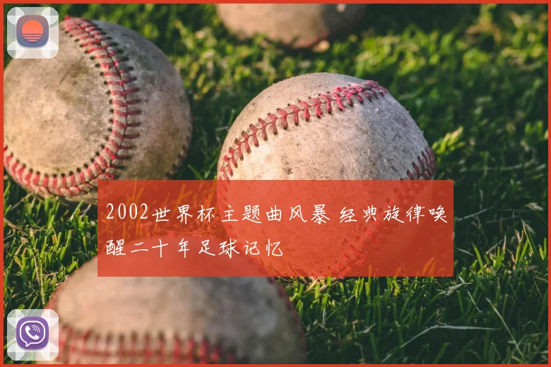 2002世界杯主题曲风暴 经典旋律唤醒二十年足球记忆