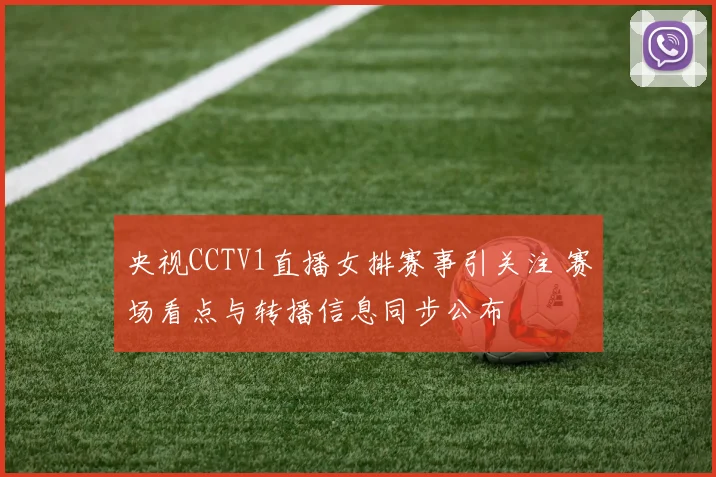 央视CCTV1直播女排赛事引关注 赛场看点与转播信息同步公布