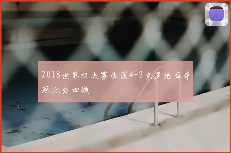 2018世界杯决赛法国4-2克罗地亚夺冠比分回顾