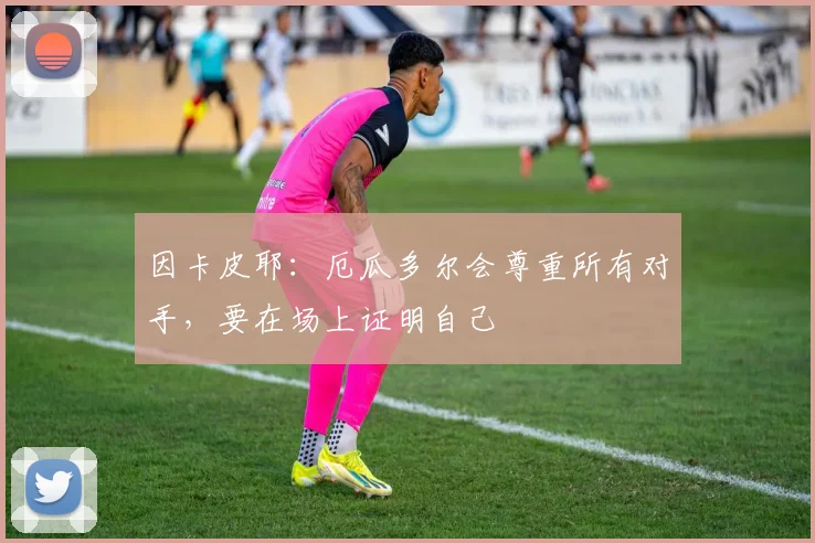 因卡皮耶:厄瓜多尔会尊重所有对手,要在场上证明自己
