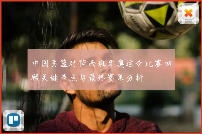中国男篮对阵西班牙奥运会比赛回顾关键节点与最终赛果分析