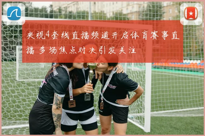 央视4套线直播频道开启体育赛事直播 多场焦点对决引发关注