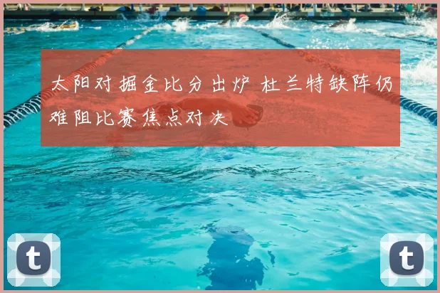 太阳对掘金比分出炉 杜兰特缺阵仍难阻比赛焦点对决