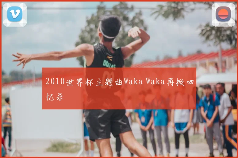 2010世界杯主题曲Waka Waka再掀回忆杀
