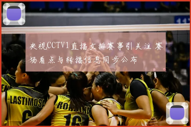 央视CCTV1直播女排赛事引关注 赛场看点与转播信息同步公布