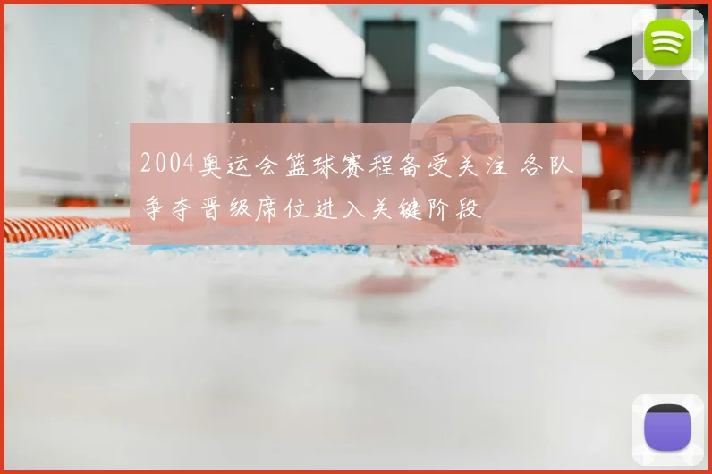 2004奥运会篮球赛程备受关注 各队争夺晋级席位进入关键阶段