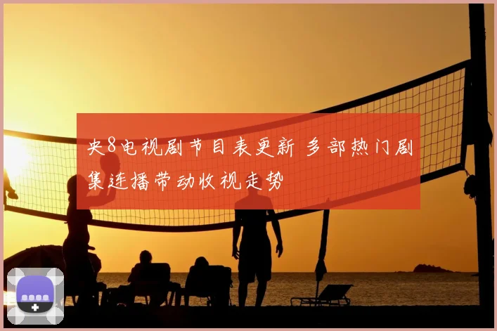 央8电视剧节目表更新 多部热门剧集连播带动收视走势