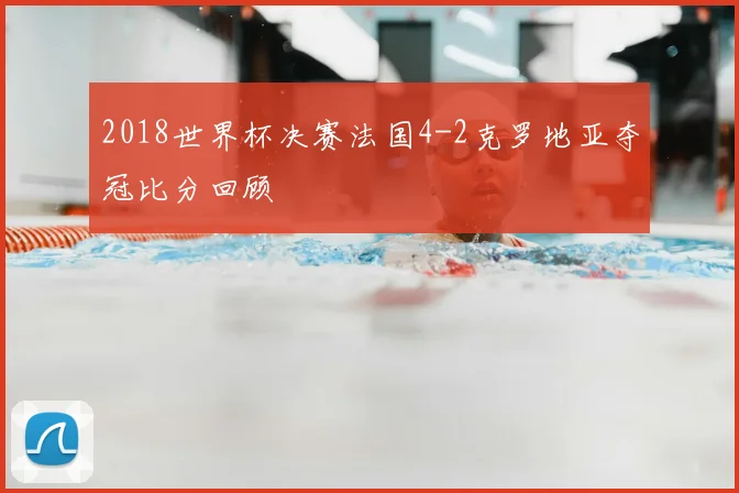 2018世界杯决赛法国4-2克罗地亚夺冠比分回顾
