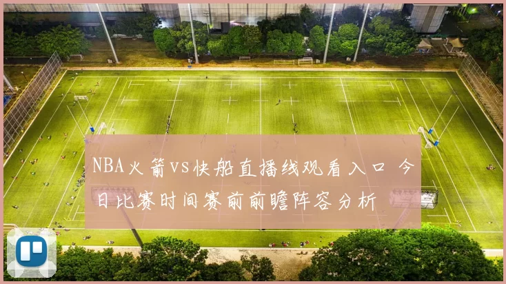 NBA火箭vs快船直播线观看入口 今日比赛时间赛前前瞻阵容分析