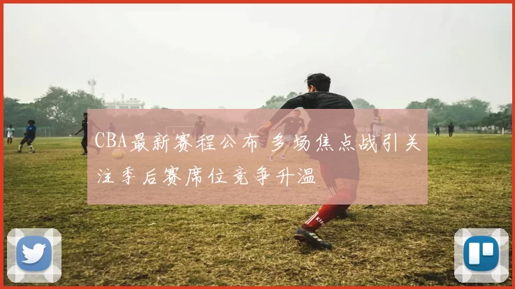 CBA最新赛程公布 多场焦点战引关注季后赛席位竞争升温