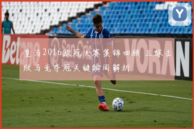 皇马2016欧冠决赛集锦回顾 三球击败马竞夺冠关键瞬间解析