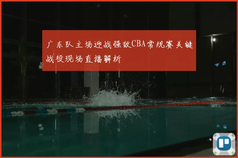 广东队主场迎战强敌CBA常规赛关键战役现场直播解析