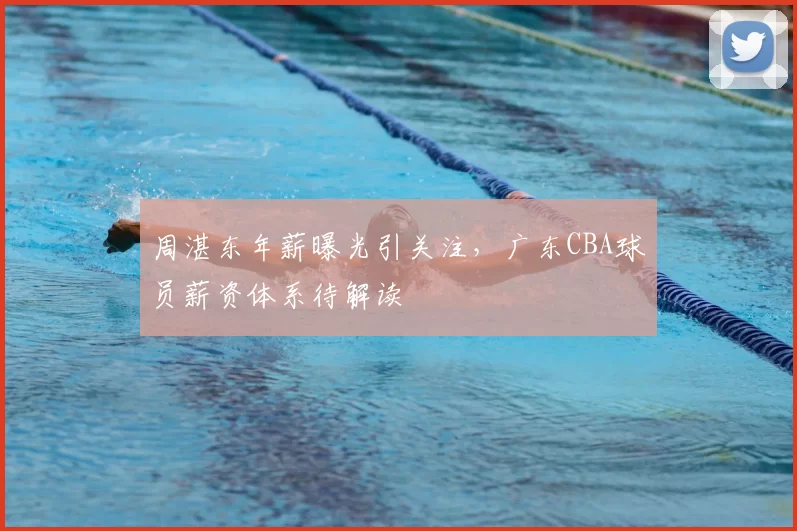 周湛东年薪曝光引关注，广东CBA球员薪资体系待解读