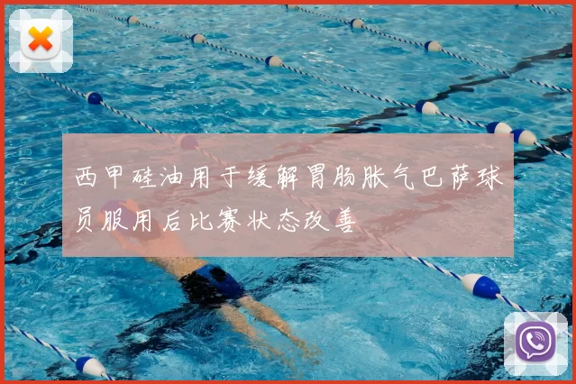 西甲硅油用于缓解胃肠胀气巴萨球员服用后比赛状态改善