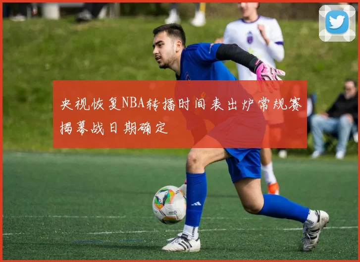 央视恢复NBA转播时间表出炉常规赛揭幕战日期确定