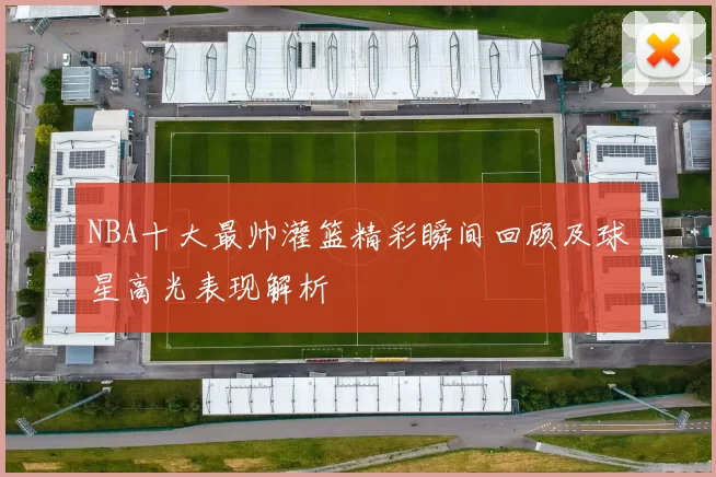 NBA十大最帅灌篮精彩瞬间回顾及球星高光表现解析