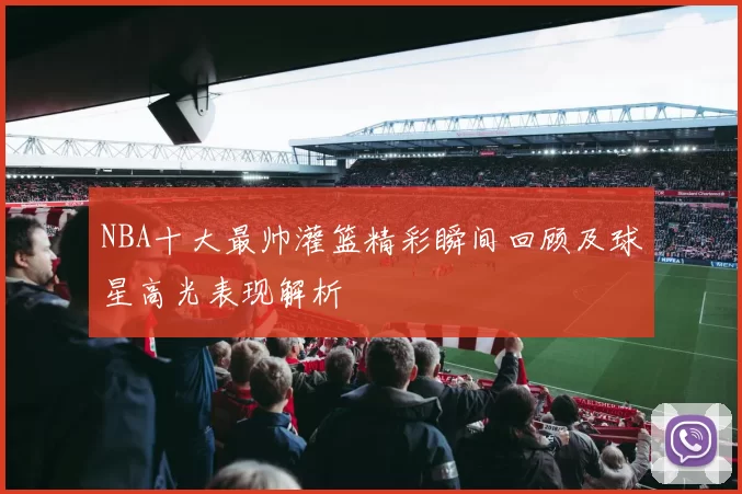 NBA十大最帅灌篮精彩瞬间回顾及球星高光表现解析