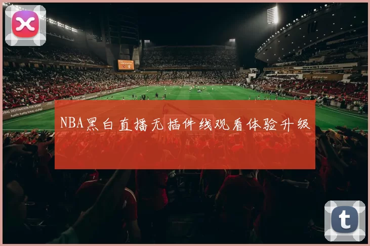 NBA黑白直播无插件线观看体验升级