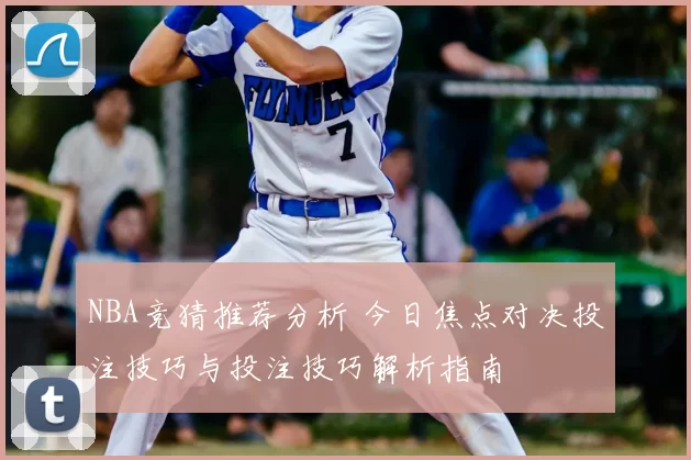 NBA竞猜推荐分析 今日焦点对决投注技巧与投注技巧解析指南
