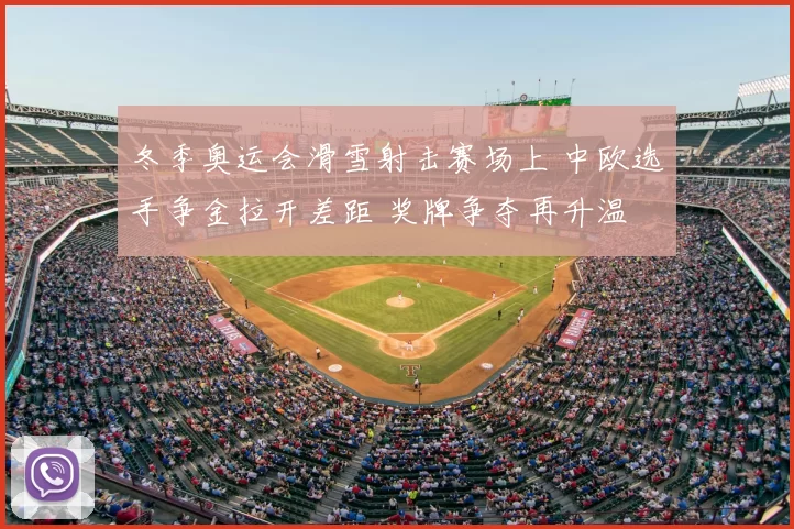 冬季奥运会滑雪射击赛场上 中欧选手争金拉开差距 奖牌争夺再升温