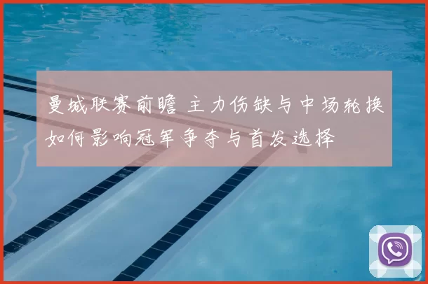 曼城联赛前瞻 主力伤缺与中场轮换如何影响冠军争夺与首发选择