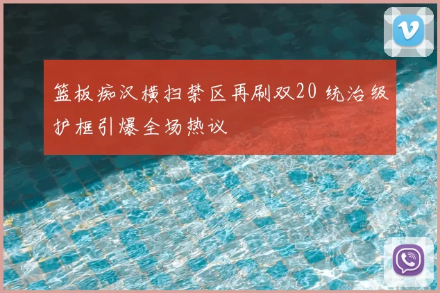 篮板痴汉横扫禁区再刷双20 统治级护框引爆全场热议