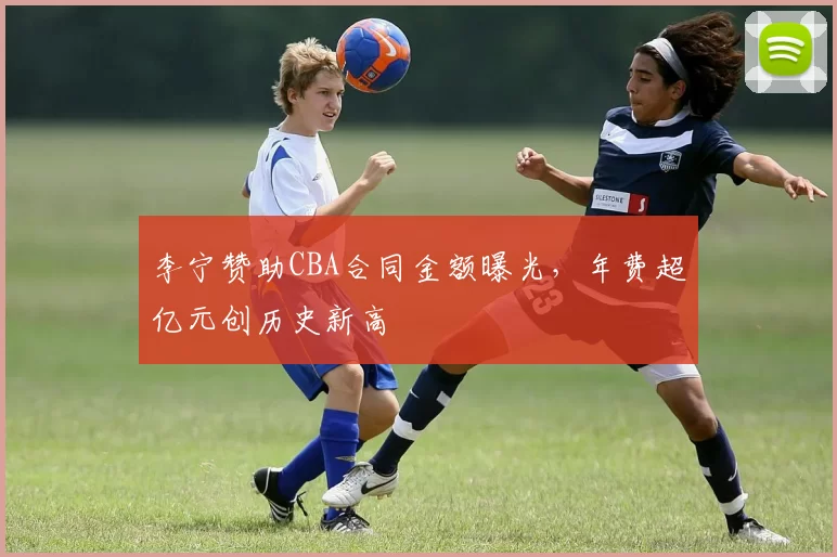 李宁赞助CBA合同金额曝光,年费超亿元创历史新高