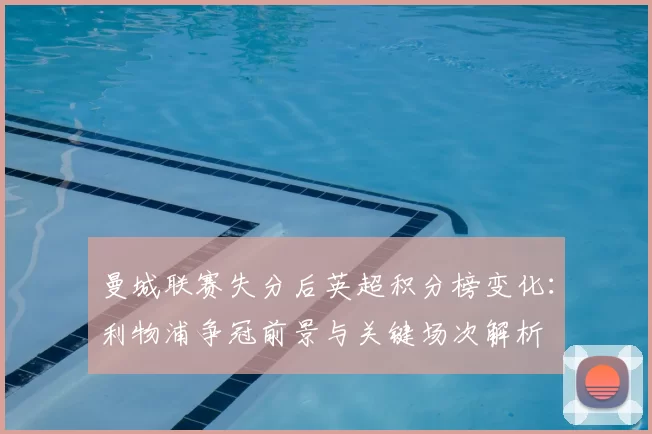 曼城联赛失分后英超积分榜变化:利物浦争冠前景与关键场次解析