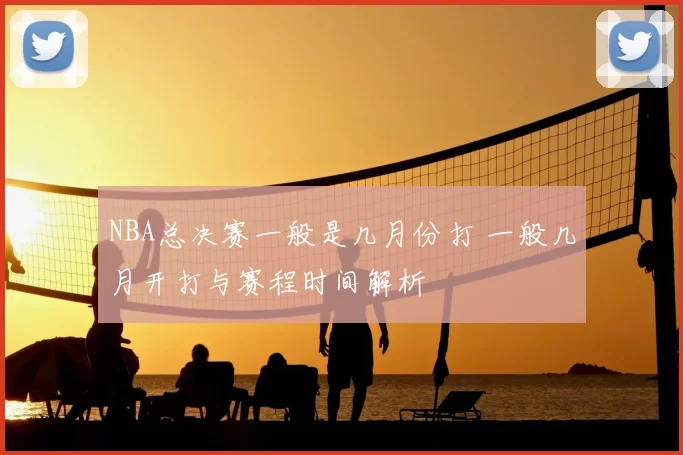 NBA总决赛一般是几月份打 一般几月开打与赛程时间解析