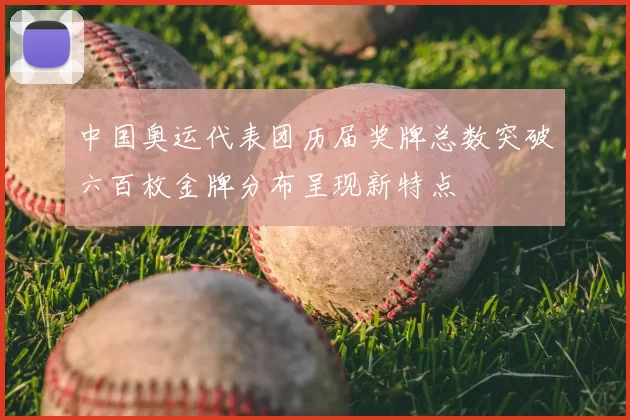 中国奥运代表团历届奖牌总数突破六百枚金牌分布呈现新特点
