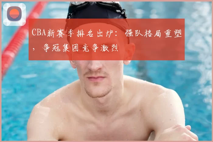 CBA新赛季排名出炉：强队格局重塑，争冠集团竞争激烈