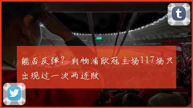 能否反弹？利物浦欧冠主场117场只出现过一次两连败