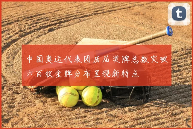 中国奥运代表团历届奖牌总数突破六百枚金牌分布呈现新特点