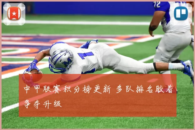 中甲联赛积分榜更新 多队排名胶着争夺升级