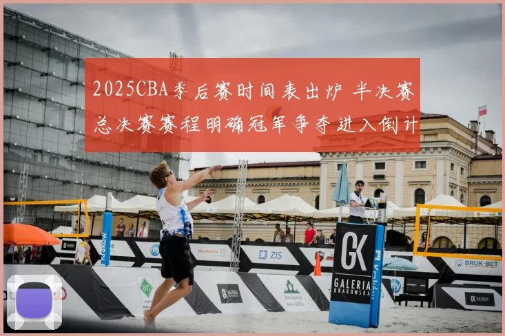 2025CBA季后赛时间表出炉 半决赛总决赛赛程明确冠军争夺进入倒计时