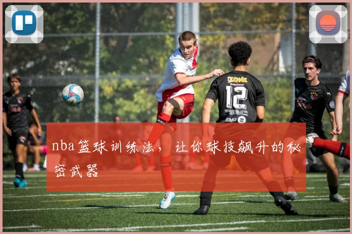 nba篮球训练法，让你球技飙升的秘密武器