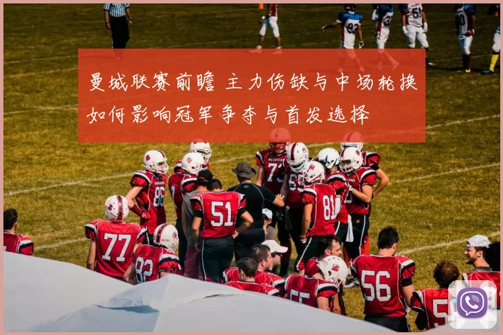 曼城联赛前瞻 主力伤缺与中场轮换如何影响冠军争夺与首发选择