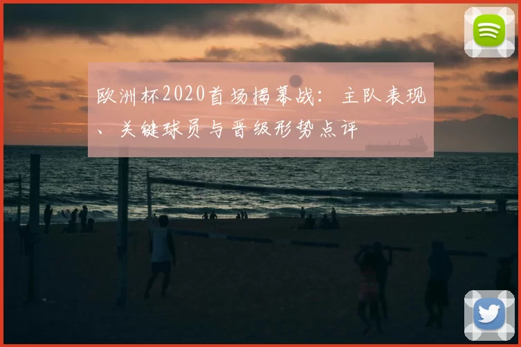 欧洲杯2020首场揭幕战：主队表现、关键球员与晋级形势点评
