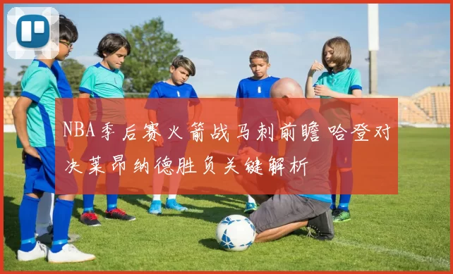 NBA季后赛火箭战马刺前瞻 哈登对决莱昂纳德胜负关键解析