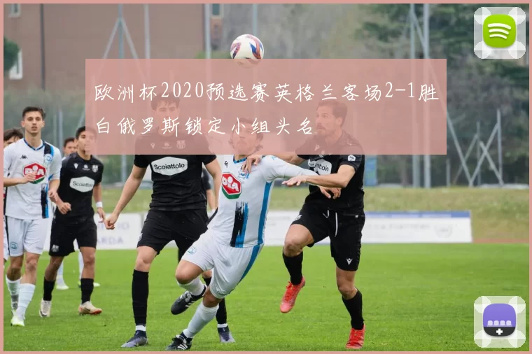 欧洲杯2020预选赛英格兰客场2-1胜白俄罗斯锁定小组头名