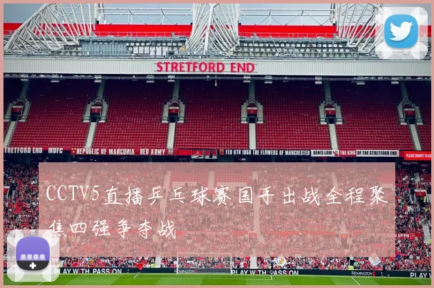 CCTV5直播乒乓球赛国手出战全程聚焦四强争夺战