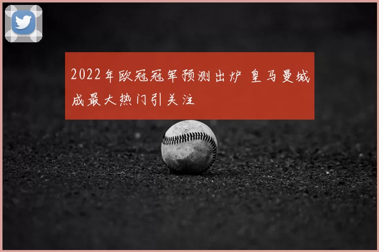 2022年欧冠冠军预测出炉 皇马曼城成最大热门引关注