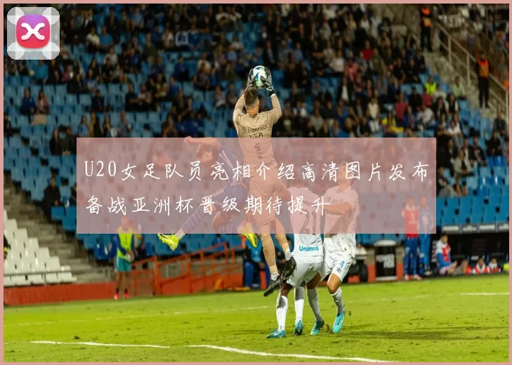 U20女足队员亮相介绍高清图片发布备战亚洲杯晋级期待提升